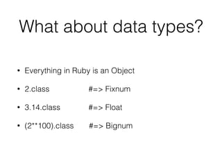 What about data types?
• Everything in Ruby is an Object
• 2.class #=> Fixnum
• 3.14.class #=> Float
• (2**100).class #=> Bignum
 