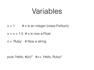 Variables
x = 1 # x is an integer (class FixNum)
x = x + 1.5 # x is now a Float
x = 'Ruby' # Now a string
puts "Hello, #{x}!" #=> 'Hello, Ruby!'
 