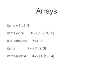 Arrays
items = [1, 2, 3]
items << 'a' #=> [1, 2, 3, ‘a']
x = items.pop #=> 'a'
items #=> [1, 2, 3]
items.push 4 #=> [1, 2, 3, 4]
 