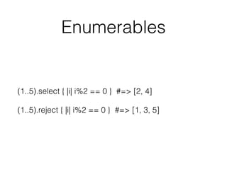 Enumerables
(1..5).select { |i| i%2 == 0 } #=> [2, 4]
(1..5).reject { |i| i%2 == 0 } #=> [1, 3, 5]
 