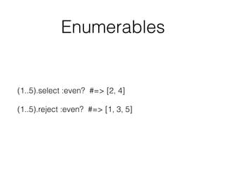 Enumerables
(1..5).select :even? #=> [2, 4]
(1..5).reject :even? #=> [1, 3, 5]
 