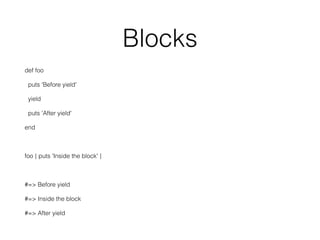 Blocks
def foo
puts 'Before yield'
yield
puts 'After yield'
end
foo { puts 'Inside the block' }
#=> Before yield
#=> Inside the block
#=> After yield
 