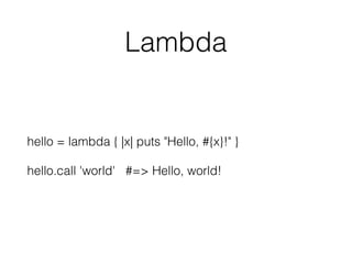 Lambda
hello = lambda { |x| puts "Hello, #{x}!" }
hello.call 'world' #=> Hello, world!
 