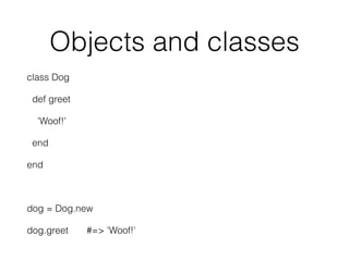 Objects and classes
class Dog
def greet
'Woof!'
end
end
dog = Dog.new
dog.greet #=> 'Woof!'
 