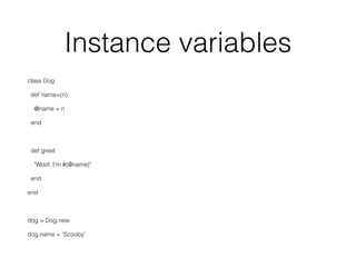 Instance variables
class Dog
def name=(n)
@name = n
end
def greet
"Woof, I'm #{@name}"
end
end
dog = Dog.new
dog.name = 'Scooby'
 