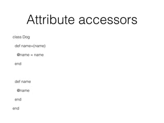 Attribute accessors
class Dog
def name=(name)
@name = name
end
def name
@name
end
end
 