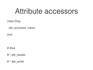 Attribute accessors
class Dog
attr_accessor :name
end
# Also
# * attr_reader
# * attr_writer
 