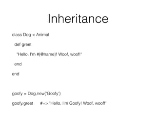 Inheritance
class Dog < Animal
def greet
"Hello, I'm #{@name}! Woof, woof!"
end
end
goofy = Dog.new('Goofy')
goofy.greet #=> "Hello, I'm Goofy! Woof, woof!"
 