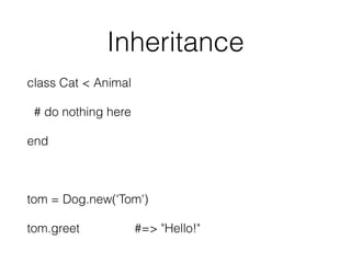 Inheritance
class Cat < Animal
# do nothing here
end
tom = Dog.new('Tom')
tom.greet #=> "Hello!"
 