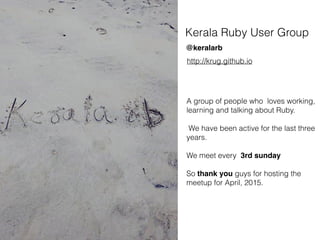 Kerala Ruby User Group
@keralarb
http://krug.github.io
A group of people who loves working,
learning and talking about Ruby.
We have been active for the last three
years.
We meet every 3rd sunday
So thank you guys for hosting the
meetup for April, 2015.
 