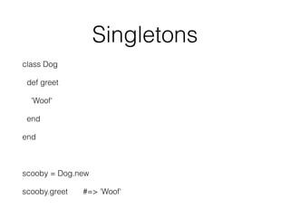 Singletons
class Dog
def greet
'Woof'
end
end
scooby = Dog.new
scooby.greet #=> 'Woof'
 