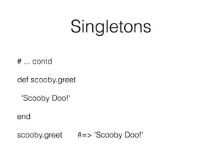 Singletons
# ... contd
def scooby.greet
'Scooby Doo!'
end
scooby.greet #=> 'Scooby Doo!'
 