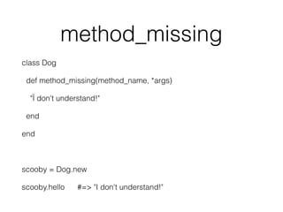 method_missing
class Dog
def method_missing(method_name, *args)
"Ï don't understand!"
end
end
scooby = Dog.new
scooby.hello #=> "I don't understand!"
 