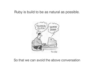 Ruby is build to be as natural as possible.
So that we can avoid the above conversation
 