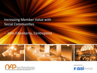 Increasing	
  Member	
  Value	
  with	
  
Social	
  Communi7es	
  
	
  
-­‐-­‐	
  John	
  Eikenberry,	
  Centrepoint	
  
 