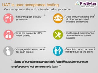 UAT is user acceptance testing
On your approval the work is transferred to your server
“ Someof our clientssay that thisfeelslikehavingour own
employeeand not someremoteteam “
 
