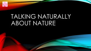 TALKING NATURALLY
ABOUT NATURE
 