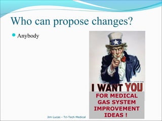 Who can propose changes? 
Anybody 
FOR MEDICAL 
GAS SYSTEM 
IMPROVEMENT 
IDEAS ! Jim Lucas - Tri-Tech Medical 
 