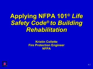 Applying NFPA 101 ®   Life Safety Code ®  to Building Rehabilitation Kristin Collette Fire Protection Engineer NFPA A. 