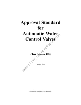 Approval Standard
       for
 Automatic Water
  Control Valves

                                  Class Number 1020



                                                 January 1976
                            m
                        e.co
                       as
                   gb
                  in
              in
             ra
        et
      .fir
  w
  w
 w




                                ©2002 FM Global Technologies LLC. All rights reserved.
 