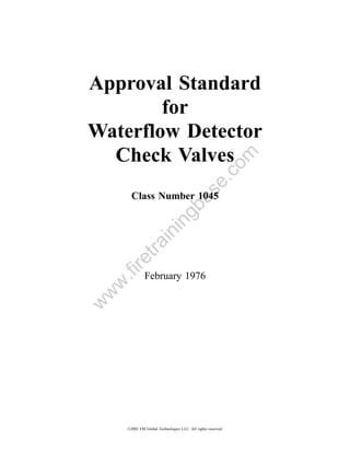Approval Standard
        for
Waterflow Detector
  Check Valves


                                                         om
                                             .c
                                           se
       Class Number 1045
                                 a
                              gb
                       in
           in
        tra
    re
    .fi




              February 1976
 w
w
w




     ©2002 FM Global Technologies LLC. All rights reserved.
 