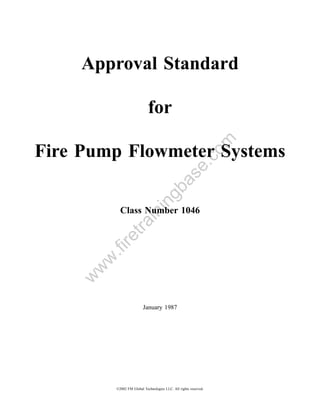 Approval Standard

                             for




                                                              om
Fire Pump Flowmeter Systems

                                                  .c
                                      a         se
                                   gb
                            in

            Class Number 1046
                in
             tra
        re
        .fi
      w
     w
    w




                          January 1987




          ©2002 FM Global Technologies LLC. All rights reserved.
 