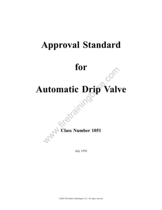 Approval Standard

                         for



                                                          om
                                              .c
                                            se
Automatic Drip Valve           gb
                                  a
                        in
            in
         tra
    re
    .fi




        Class Number 1051
  w
 w
w




                         July 1970




      ©2002 FM Global Technologies LLC. All rights reserved.
 