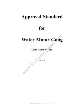Approval Standard

                        for




                                                         om
Water Motor Gong

                                             .c
       Class Number 1055         a         se
                              gb
                       in
           in
        tra




                        July 1970
    re
    .fi
 w
w
w




     ©2002 FM Global Technologies LLC. All rights reserved.
 