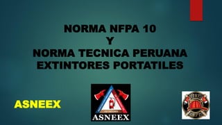 NORMA NFPA 10
Y
NORMA TECNICA PERUANA
EXTINTORES PORTATILES
ASNEEX
 