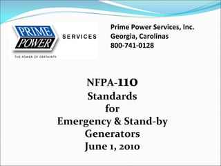 Prime Power Services, Inc.
Georgia, Carolinas
800‐741‐0128
NFPA‐110
Standards 
for 
Emergency & Stand‐by 
Generators
June 1, 2010
 