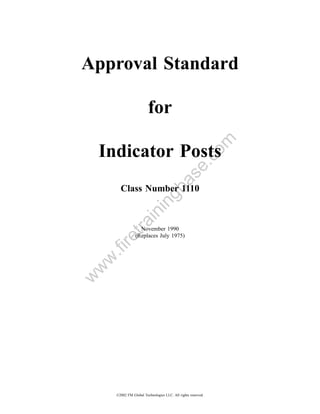 Approval Standard

                         for




                                                          om
    Indicator Posts

                                              .c
        Class Number 1110         a         se
                               gb
                        in
            in
         tra




                   November 1990
                 (Replaces July 1975)
     re
    .fi
 w
w
w




      ©2002 FM Global Technologies LLC. All rights reserved.
 