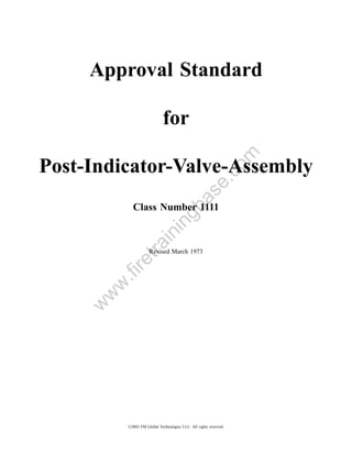 Approval Standard

                             for




                                                              om
Post-Indicator-Valve-Assembly

                                                  .c
            Class Number 1111         a         se
                                   gb
                            in
                in
             tra




                     Revised March 1973
        re
        .fi
      w
     w
    w




          ©2002 FM Global Technologies LLC. All rights reserved.
 