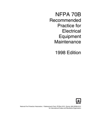 NFPA 70B
Recommended
Practice for
Electrical
Equipment
Maintenance
1998 Edition
National Fire Protection Association, 1 Batterymarch Park, PO Box 9101, Quincy, MA 02269-9101
An International Codes and Standards Organization
 