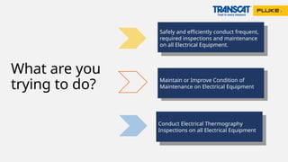 What are you
trying to do?
Conduct Electrical Thermography
Inspections on all Electrical Equipment
Safely and efficiently conduct frequent,
required inspections and maintenance
on all Electrical Equipment.
Maintain or Improve Condition of
Maintenance on Electrical Equipment
 