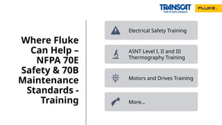 Where Fluke
Can Help –
NFPA 70E
Safety & 70B
Maintenance
Standards -
Training
Electrical Safety Training
ASNT Level I, II and III
Thermography Training
Motors and Drives Training
More…
 
