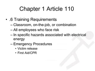Chapter 1 Article 110  .6 Training Requirements Classroom, on-the-job, or combination All employees who face risk In specific hazards associated with electrical energy Emergency Procedures  Victim release First Aid/CPR 