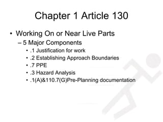Chapter 1 Article 130 Working On or Near Live Parts 5 Major Components .1 Justification for work .2 Establishing Approach Boundaries .7 PPE .3 Hazard Analysis .1(A)&110.7(G)Pre-Planning documentation 