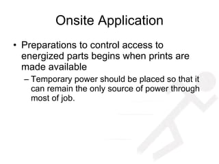 Onsite Application Preparations to control access to energized parts begins when prints are made available Temporary power should be placed so that it can remain the only source of power through most of job. 