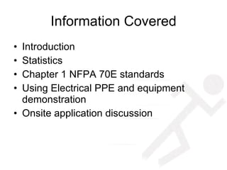 Information Covered Introduction Statistics  Chapter 1 NFPA 70E standards Using Electrical PPE and equipment demonstration Onsite application discussion 