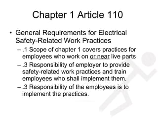 Chapter 1 Article 110  General Requirements for Electrical Safety-Related Work Practices .1 Scope of chapter 1 covers practices for employees who work on  or near  live parts .3 Responsibility of employer to provide safety-related work practices and train employees who shall implement them. .3 Responsibility of the employees is to implement the practices. 