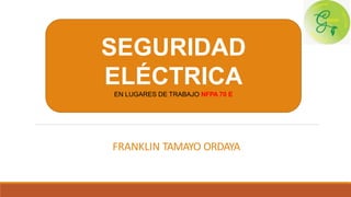 SEGURIDAD
ELÉCTRICA
EN LUGARES DE TRABAJO NFPA 70 E
FRANKLIN TAMAYO ORDAYA
 