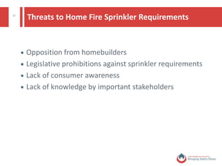 12 Home Fire Sprinklers:
Creating a Safer Environment for Firefighters
 Home fire sprinklers lessen the dangers posed by
lightweight construction
 Increases structural stability/collapse time of
lightweight construction homes
 Respond quickly to reduce heat, flames, and smoke
from a fire
 Reduce chance of death by fire by 80%
 Reduce property loss by 70%
Source: NFPA’s Fire Sprinkler Initiative
© National Fire Protection Association. All rights reserved.
 