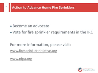 13
Threats to Home Fire Sprinkler Requirements
 Opposition from homebuilders
 Legislative prohibitions against sprinkler requirements
 Lack of consumer awareness
 Lack of knowledge by important stakeholders
© National Fire Protection Association. All rights reserved.
 