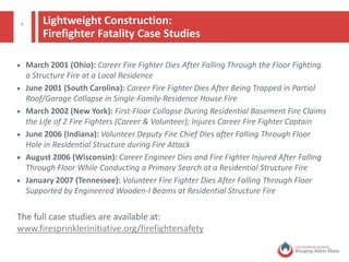 4
LIGHTWEIGHT CONSTRUCTION
BY THE NUMBERS
 More than 60% of roof structures in the
U.S. are constructed with lightweight
wood truss construction techniques
 Used in approximately ½ - ⅔ of all new
(built after the mid-1990’s) 1 and 2
bedroom homes
 Average escape time in dimensional
construction: 15 minutes
 Average escape time in lightweight
construction: 2 minutes
Source: UL, FireEngineering.com
Defining Lightweight Construction
 Lightweight construction
began to appear 25 years
ago
 Widely used by residential
builders to cut costs
 Burns quicker, fails faster,
collapses without warning
Cost source: Probuilder.com
© National Fire Protection Association. All rights reserved.
 