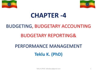 CHAPTER -4
BUDGETING, BUDGETARY ACCOUNTING
BUDGETARY REPORTING&
PERFORMANCE MANAGEMENT
Teklu K. (PhD)
1
Teklu K.(PhD) teklukasu@gmail.com
 