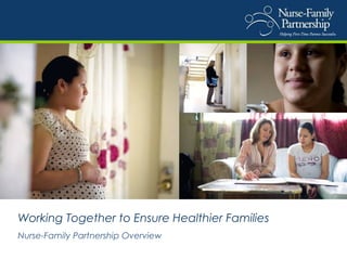 Working Together to Ensure Healthier Families
Nurse-Family Partnership Overview
 