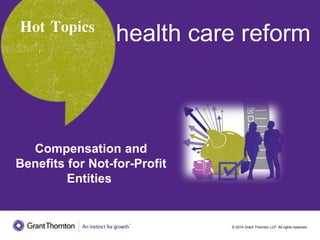 © 2014 Grant Thornton LLP. All rights reserved.
Hot Topics
Hot
Topics
Compensation and
Benefits for
Not-for-Profit Entities
Health care
reform
 