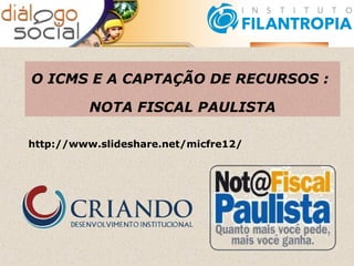 O ICMS E A CAPTAÇÃO DE RECURSOS :

         NOTA FISCAL PAULISTA

http://www.slideshare.net/micfre12/
 