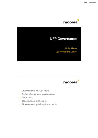 NFP Governance 
Moores Legal Pty Ltd 
ACN 005 412 868 
1 
NFP Governance 
Libby Klein 
20 November 2014 
• Governance without tears 
• Turbo charge your governance 
• Boot camp 
• Governance jail breaker 
• Governance get-fit-quick scheme 
 
