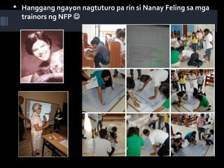  Hanggang ngayon nagtuturo pa rin si Nanay Feling sa mga
trainors ng NFP 
 